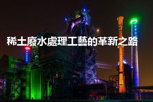 稀土廢水處理工藝的革新之路？你想象不到的以后！